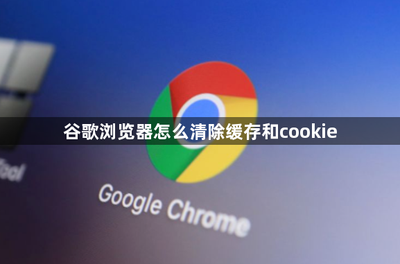 谷歌浏览器怎么清除缓存和cookie