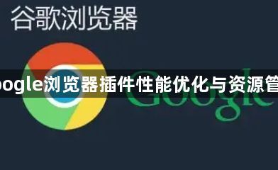 google浏览器插件性能优化与资源管理1