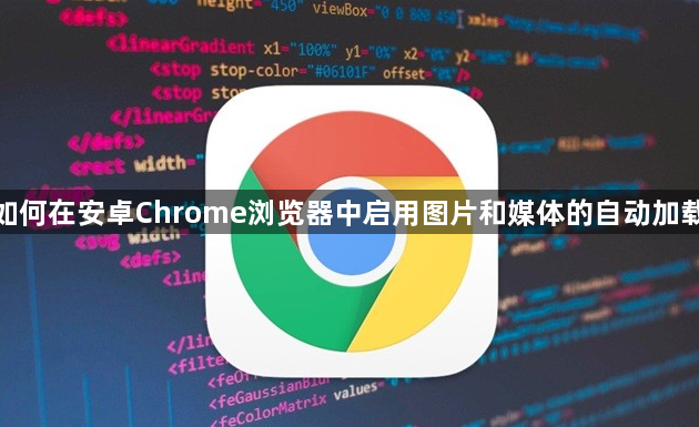 如何在安卓Chrome浏览器中启用图片和媒体的自动加载1