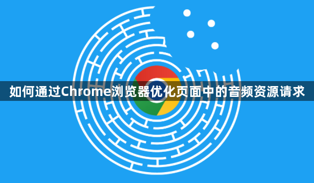 如何通过Chrome浏览器优化页面中的音频资源请求1