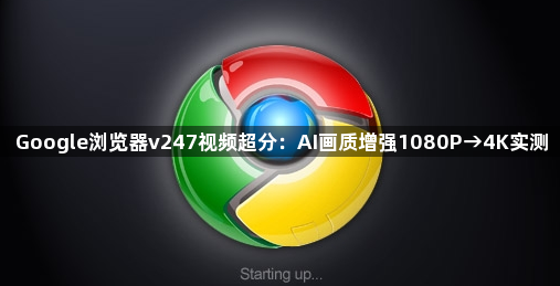 Google浏览器v247视频超分：AI画质增强1080P→4K实测1