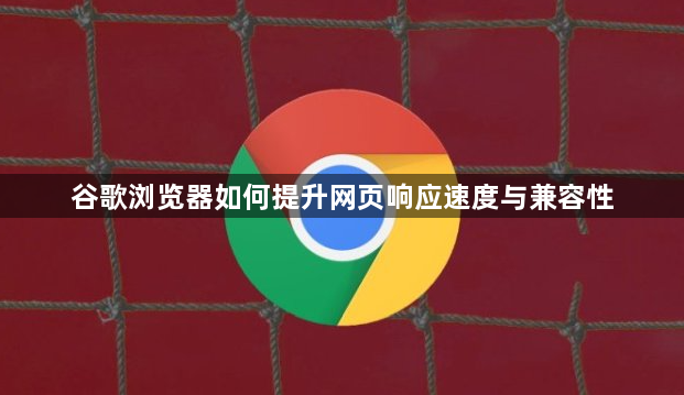 谷歌浏览器如何提升网页响应速度与兼容性1