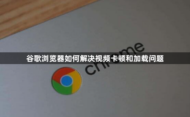 谷歌浏览器如何解决视频卡顿和加载问题1