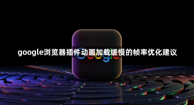 google浏览器插件动画加载缓慢的帧率优化建议1