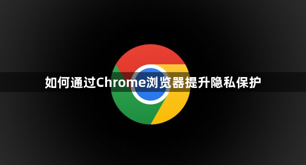 如何通过Chrome浏览器提升隐私保护1