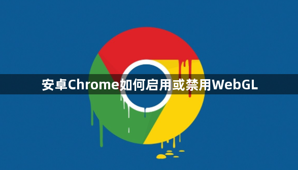 安卓Chrome如何启用或禁用WebGL1