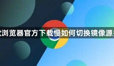 谷歌浏览器官方下载慢如何切换镜像源提速1