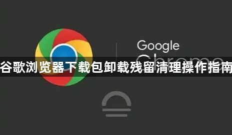 谷歌浏览器下载包卸载残留清理操作指南1