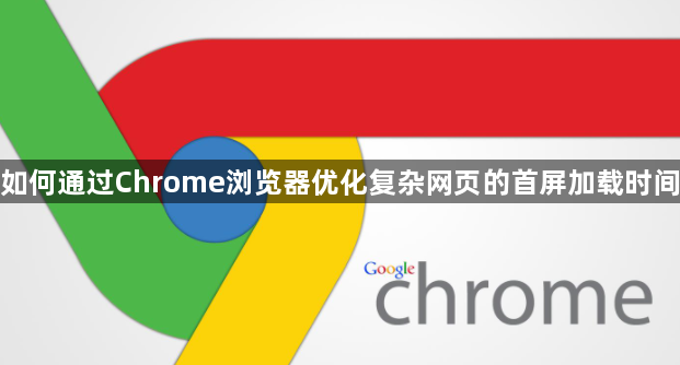 如何通过Chrome浏览器优化复杂网页的首屏加载时间1
