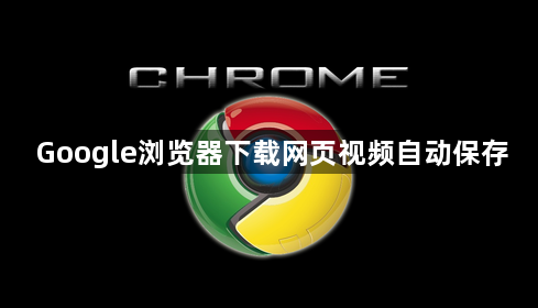 Google浏览器下载网页视频自动保存1