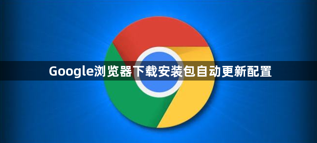 Google浏览器下载安装包自动更新配置1