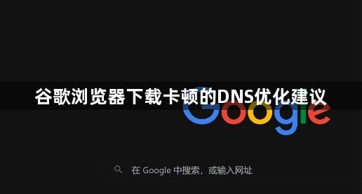 谷歌浏览器下载卡顿的DNS优化建议1