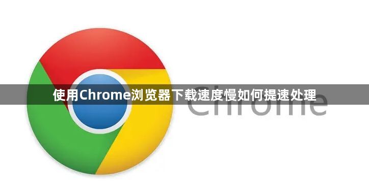 使用Chrome浏览器下载速度慢如何提速处理1
