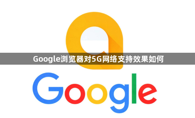 Google浏览器对5G网络支持效果如何1