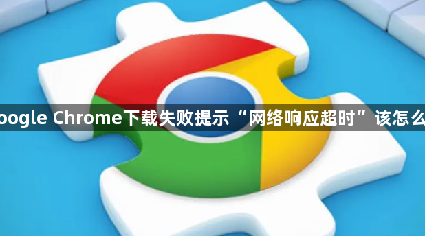 Google Chrome下载失败提示“网络响应超时”该怎么办1