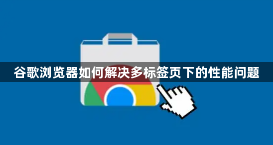 谷歌浏览器如何解决多标签页下的性能问题1