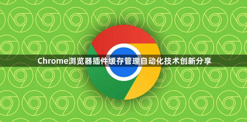 Chrome浏览器插件缓存管理自动化技术创新分享1