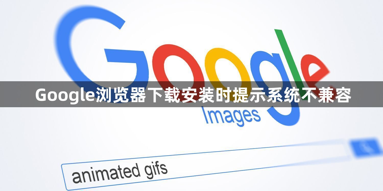 Google浏览器下载安装时提示系统不兼容1