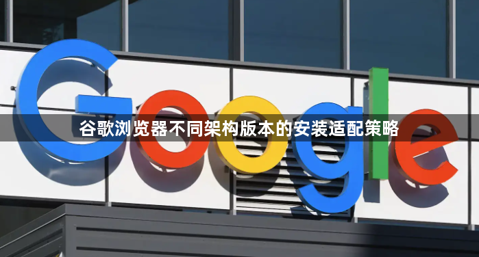 谷歌浏览器不同架构版本的安装适配策略1