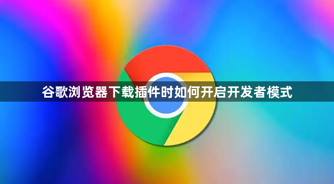 谷歌浏览器下载插件时如何开启开发者模式1