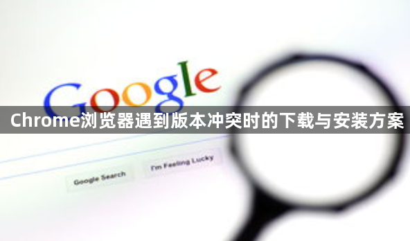 Chrome浏览器遇到版本冲突时的下载与安装方案1