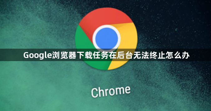 Google浏览器下载任务在后台无法终止怎么办1