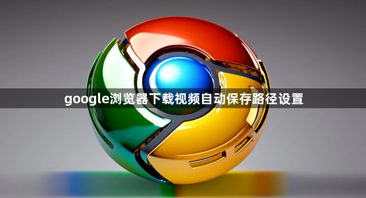google浏览器下载视频自动保存路径设置1