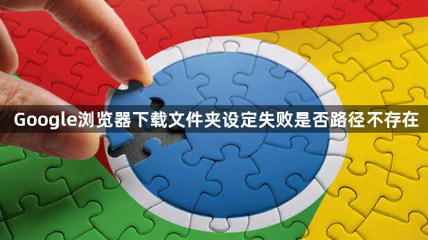 Google浏览器下载文件夹设定失败是否路径不存在1