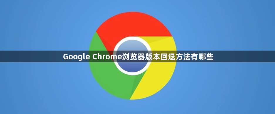 Google Chrome浏览器版本回退方法有哪些1