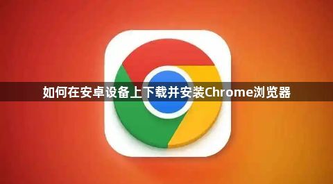 如何在安卓设备上下载并安装Chrome浏览器1