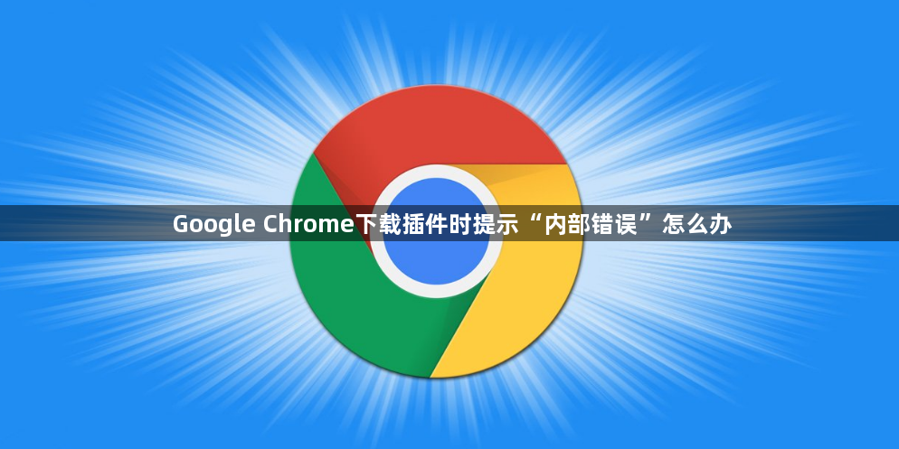 Google Chrome下载插件时提示“内部错误”怎么办1