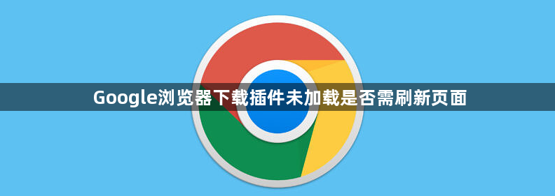 Google浏览器下载插件未加载是否需刷新页面1