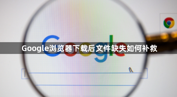 Google浏览器下载后文件缺失如何补救1