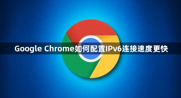 Google Chrome如何配置IPv6连接速度更快1