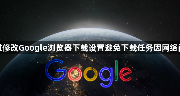 如何通过修改Google浏览器下载设置避免下载任务因网络问题失败1