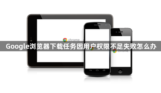 Google浏览器下载任务因用户权限不足失败怎么办1