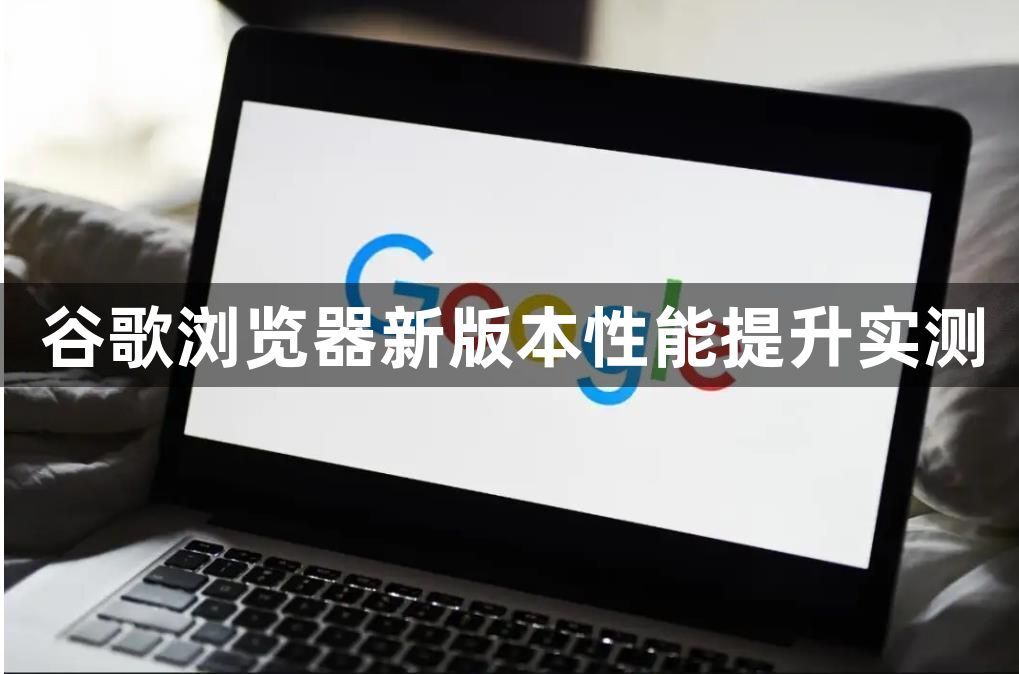 谷歌浏览器新版本性能提升实测1