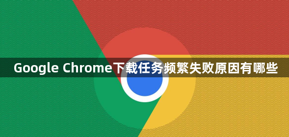 Google Chrome下载任务频繁失败原因有哪些1