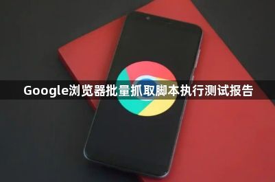Google浏览器批量抓取脚本执行测试报告1