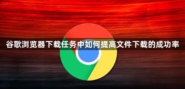 谷歌浏览器下载任务中如何提高文件下载的成功率1
