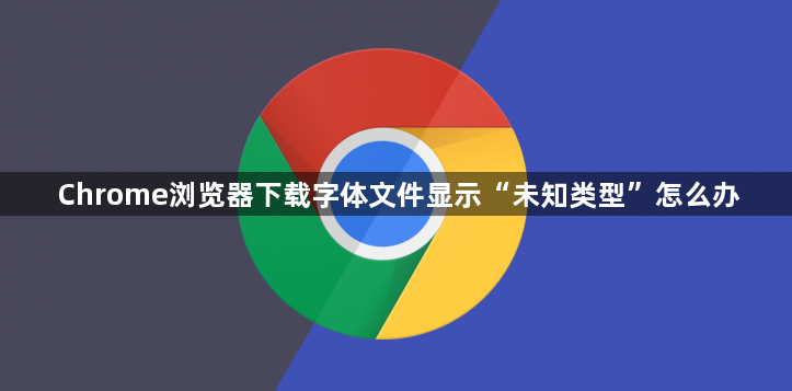 Chrome浏览器下载字体文件显示“未知类型”怎么办1