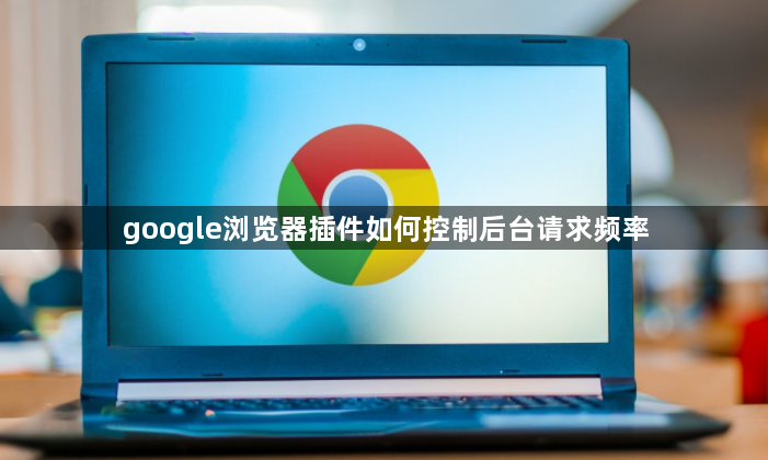 google浏览器插件如何控制后台请求频率1