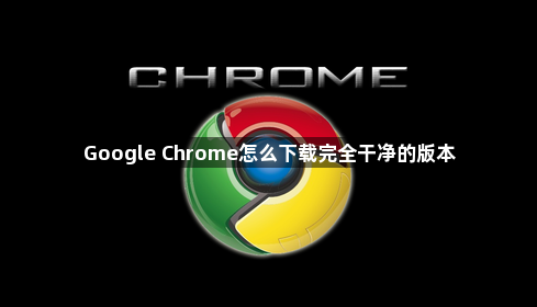 Google Chrome怎么下载完全干净的版本1