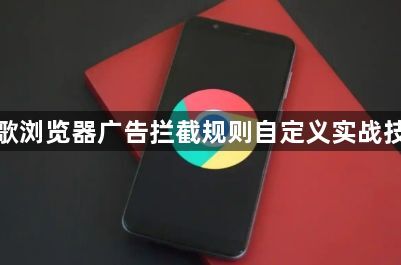 谷歌浏览器广告拦截规则自定义实战技巧1