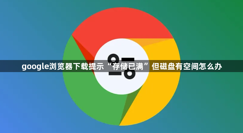 google浏览器下载提示“存储已满”但磁盘有空间怎么办1