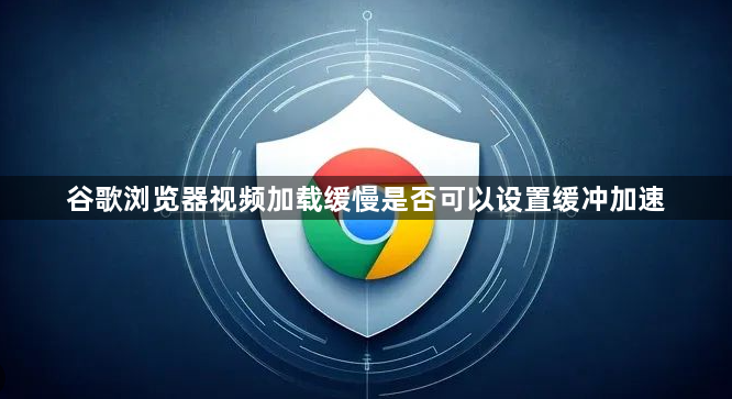谷歌浏览器视频加载缓慢是否可以设置缓冲加速1