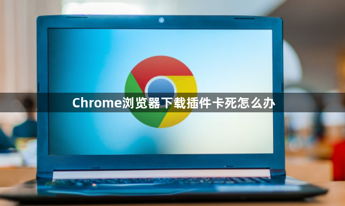 Chrome浏览器下载插件卡死怎么办1