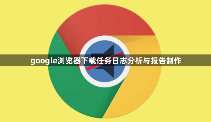 google浏览器下载任务日志分析与报告制作1