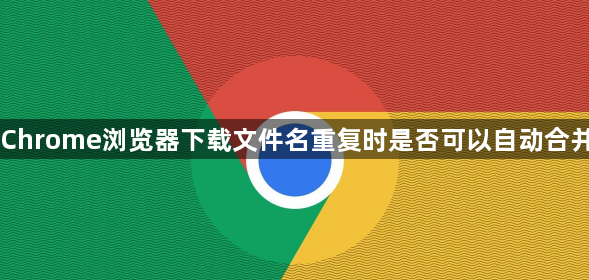 Chrome浏览器下载文件名重复时是否可以自动合并1