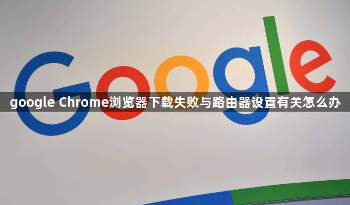 google Chrome浏览器下载失败与路由器设置有关怎么办1